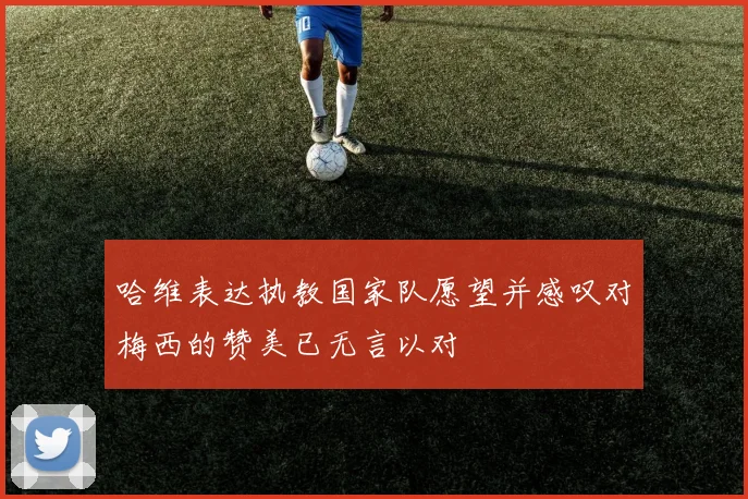 哈维表达执教国家队愿望并感叹对梅西的赞美已无言以对