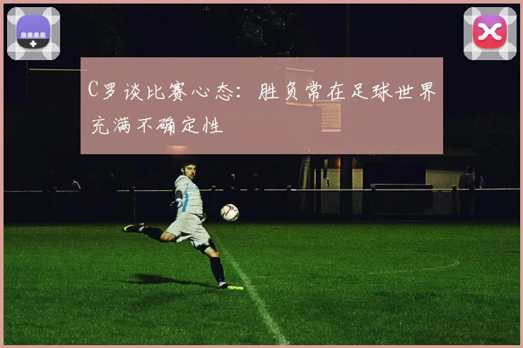 C罗谈比赛心态：胜负常在足球世界充满不确定性