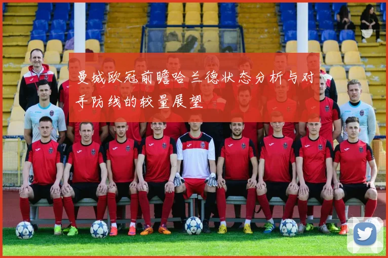 曼城欧冠前瞻哈兰德状态分析与对手防线的较量展望