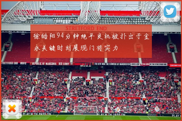 徐皓阳94分钟绝平良机被扑出于金永关键时刻展现门将实力